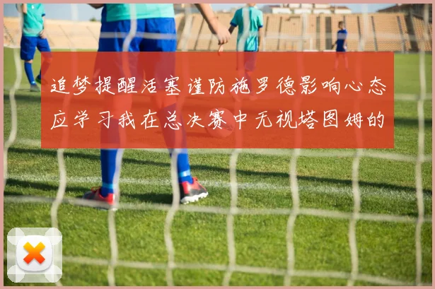 追梦提醒活塞谨防施罗德影响心态应学习我在总决赛中无视塔图姆的策略