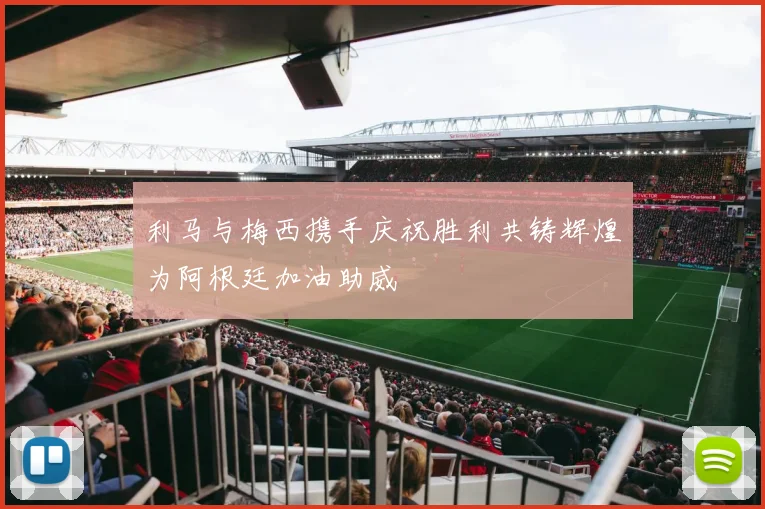 利马与梅西携手庆祝胜利共铸辉煌为阿根廷加油助威