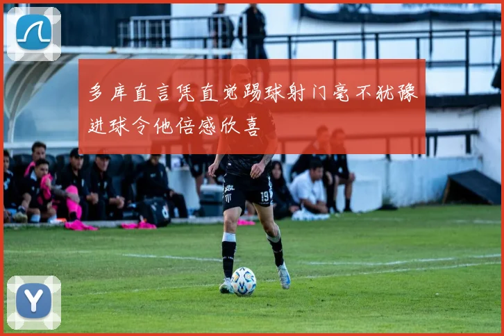 多库直言凭直觉踢球射门毫不犹豫进球令他倍感欣喜