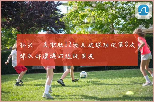 孙兴慜美职联12场未进球助攻第8次球队却遭遇四连败困境