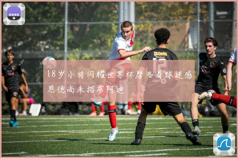18岁小将闪耀世界杯摩洛哥球迷感恩德尚未招布阿迪