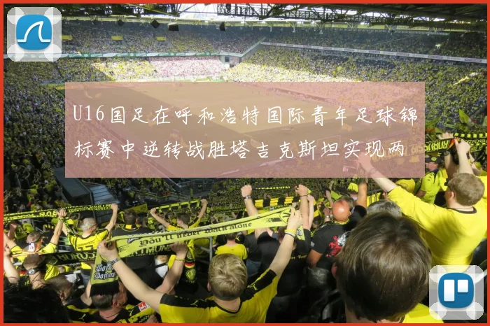 U16国足在呼和浩特国际青年足球锦标赛中逆转战胜塔吉克斯坦实现两连胜
