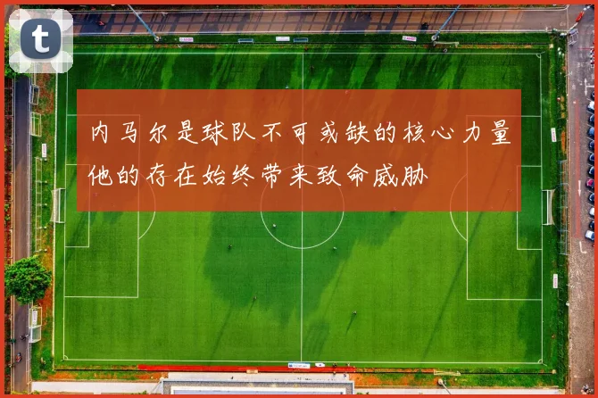 内马尔是球队不可或缺的核心力量他的存在始终带来致命威胁