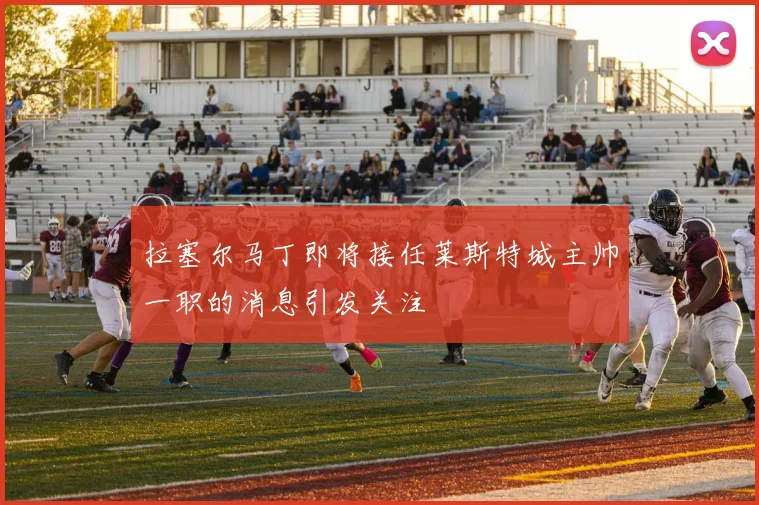 拉塞尔马丁即将接任莱斯特城主帅一职的消息引发关注
