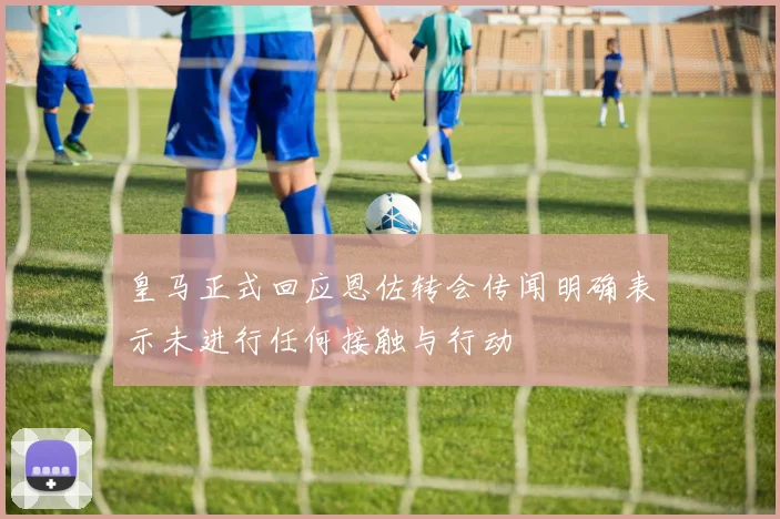皇马正式回应恩佐转会传闻明确表示未进行任何接触与行动