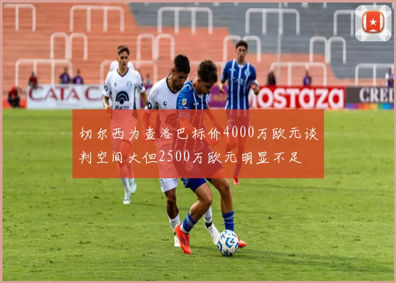 切尔西为查洛巴标价4000万欧元谈判空间大但2500万欧元明显不足
