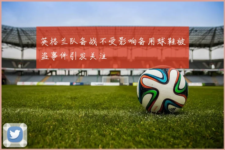 英格兰队备战不受影响备用球鞋被盗事件引发关注